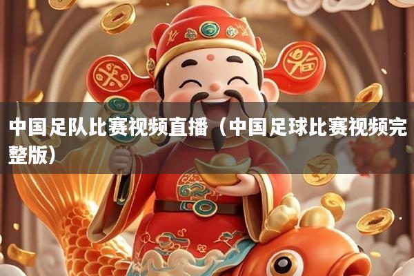 中国足队比赛视频直播(中国足球比赛视频完整版)