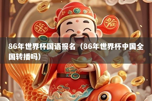 86年世界杯国语报名(86年世界杯中国全国转播吗)