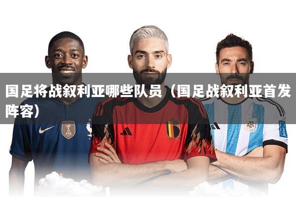 国足将战叙利亚哪些队员（国足战叙利亚首发阵容）