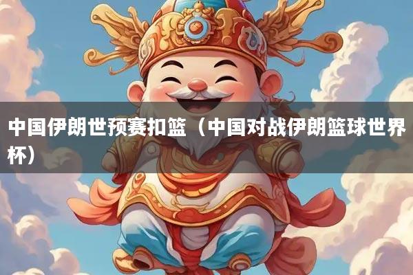 中国伊朗世预赛扣篮（中国对战伊朗篮球世界杯）