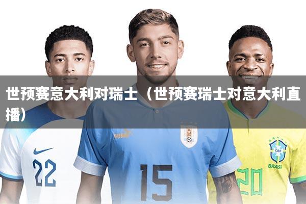 世预赛意大利对瑞士（世预赛瑞士对意大利直播）