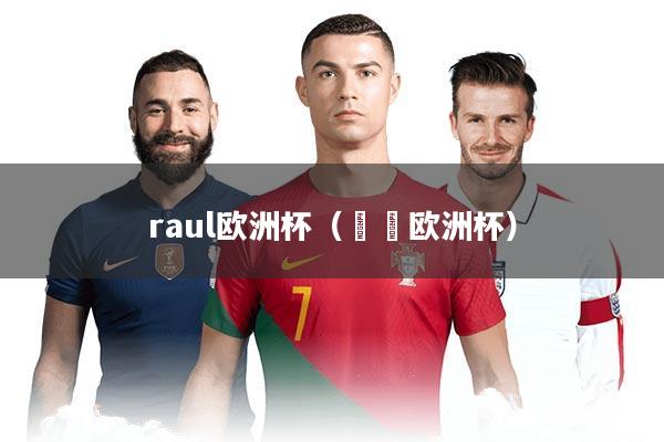 raul欧洲杯(⬇️欧洲杯)