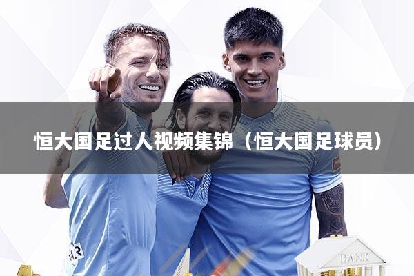 恒大国足过人视频集锦(恒大国足球员)